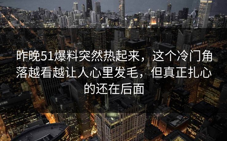 昨晚51爆料突然热起来，这个冷门角落越看越让人心里发毛，但真正扎心的还在后面