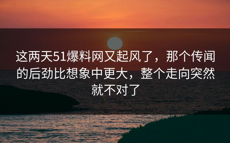 这两天51爆料网又起风了，那个传闻的后劲比想象中更大，整个走向突然就不对了