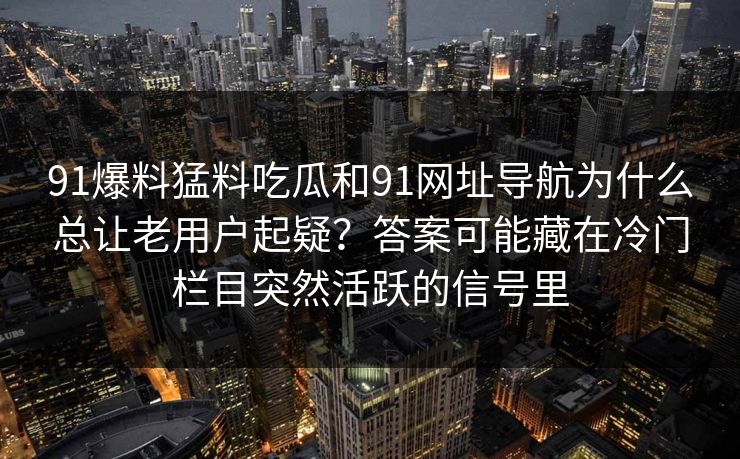 91爆料猛料吃瓜和91网址导航为什么总让老用户起疑？答案可能藏在冷门栏目突然活跃的信号里